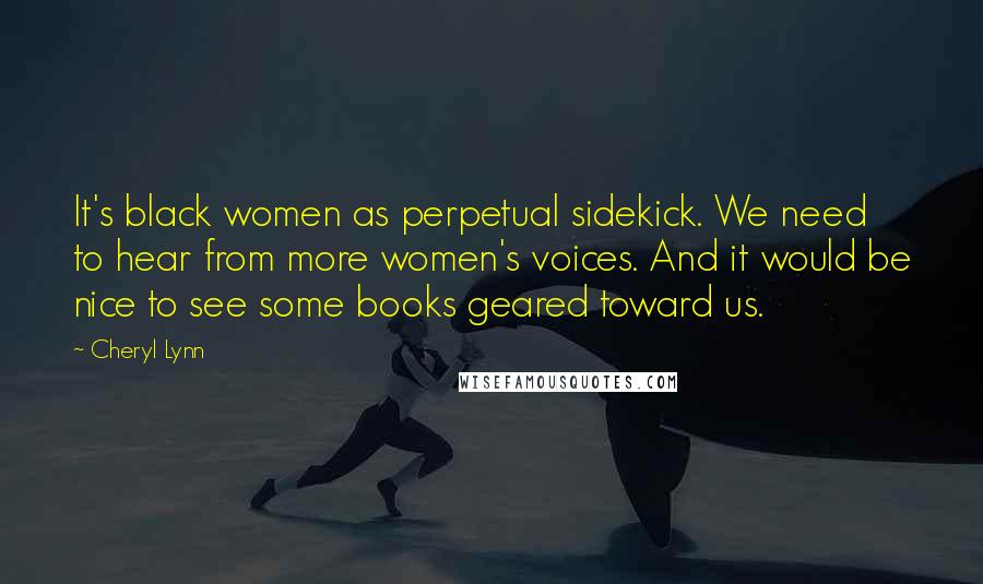 Cheryl Lynn Quotes: It's black women as perpetual sidekick. We need to hear from more women's voices. And it would be nice to see some books geared toward us.