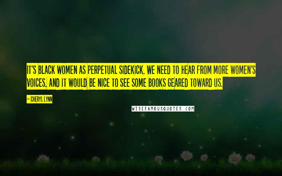 Cheryl Lynn Quotes: It's black women as perpetual sidekick. We need to hear from more women's voices. And it would be nice to see some books geared toward us.