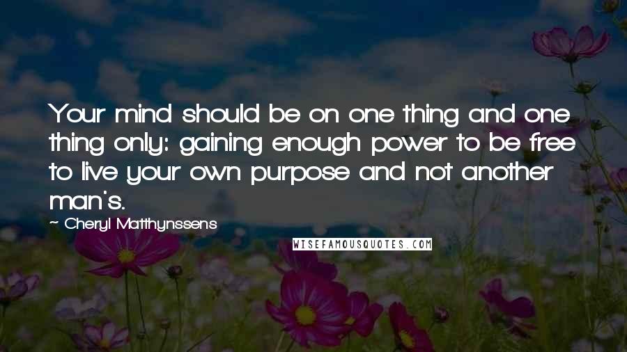 Cheryl Matthynssens Quotes: Your mind should be on one thing and one thing only: gaining enough power to be free to live your own purpose and not another man's.