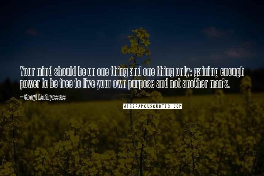 Cheryl Matthynssens Quotes: Your mind should be on one thing and one thing only: gaining enough power to be free to live your own purpose and not another man's.