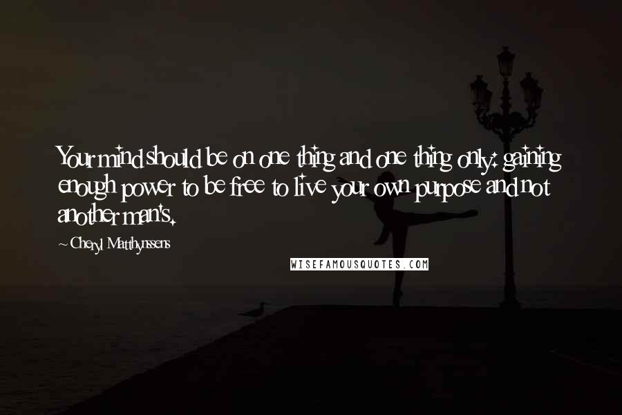 Cheryl Matthynssens Quotes: Your mind should be on one thing and one thing only: gaining enough power to be free to live your own purpose and not another man's.