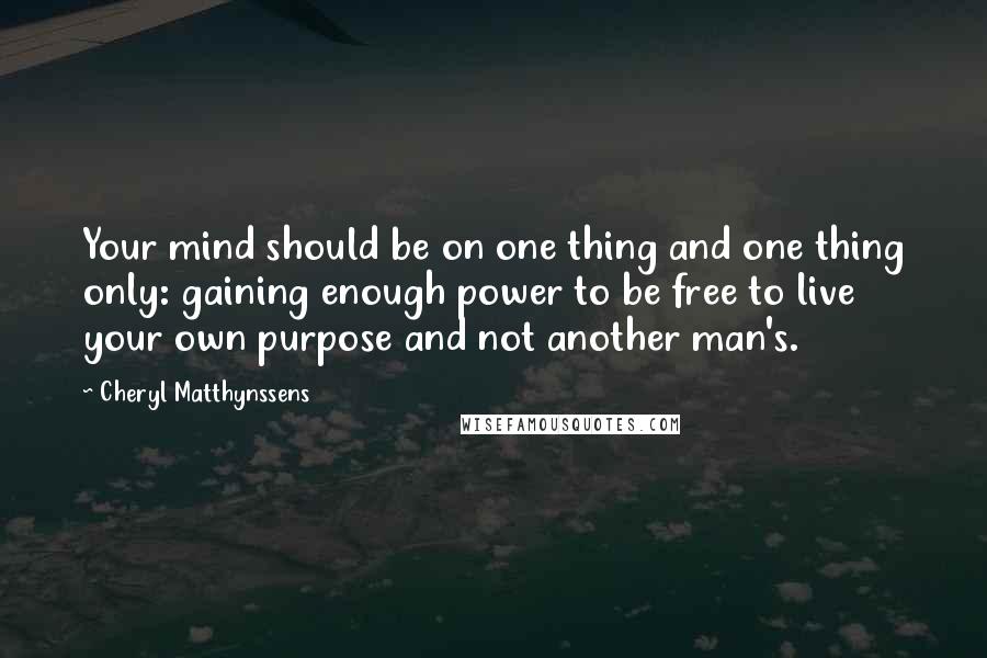 Cheryl Matthynssens Quotes: Your mind should be on one thing and one thing only: gaining enough power to be free to live your own purpose and not another man's.