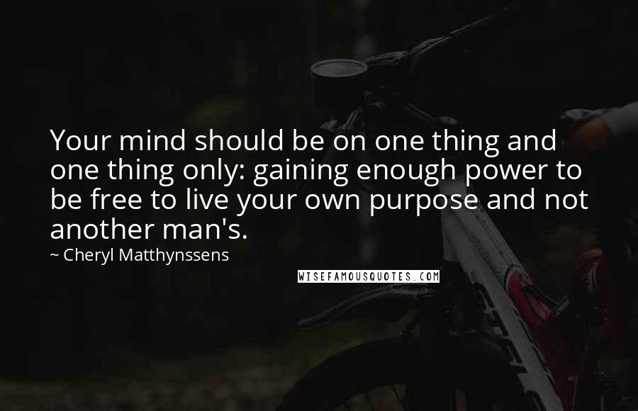 Cheryl Matthynssens Quotes: Your mind should be on one thing and one thing only: gaining enough power to be free to live your own purpose and not another man's.