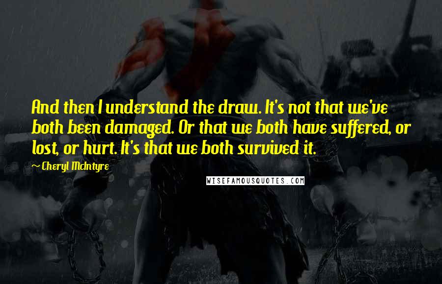 Cheryl McIntyre Quotes: And then I understand the draw. It's not that we've both been damaged. Or that we both have suffered, or lost, or hurt. It's that we both survived it.