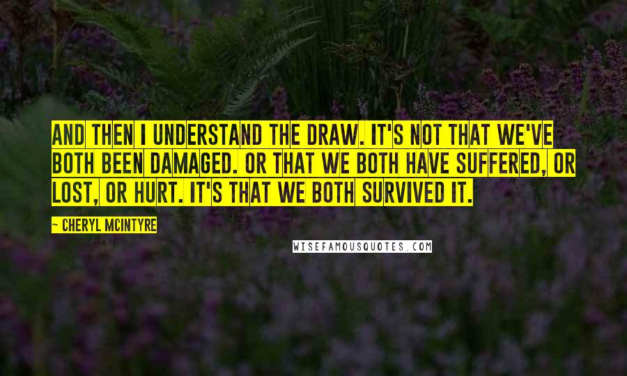 Cheryl McIntyre Quotes: And then I understand the draw. It's not that we've both been damaged. Or that we both have suffered, or lost, or hurt. It's that we both survived it.