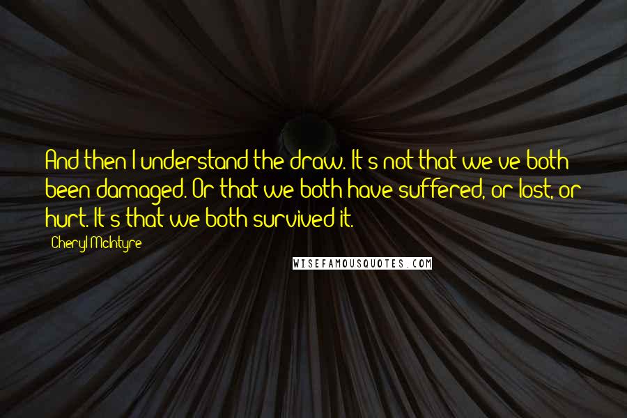 Cheryl McIntyre Quotes: And then I understand the draw. It's not that we've both been damaged. Or that we both have suffered, or lost, or hurt. It's that we both survived it.