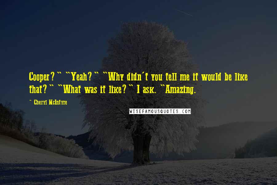 Cheryl McIntyre Quotes: Cooper?" "Yeah?" "Why didn't you tell me it would be like that?" "What was it like?" I ask. "Amazing.