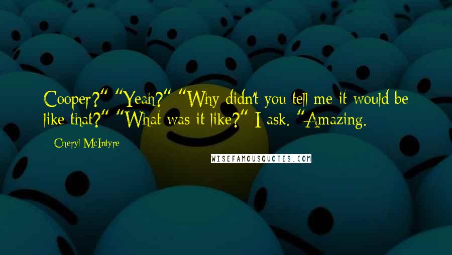 Cheryl McIntyre Quotes: Cooper?" "Yeah?" "Why didn't you tell me it would be like that?" "What was it like?" I ask. "Amazing.