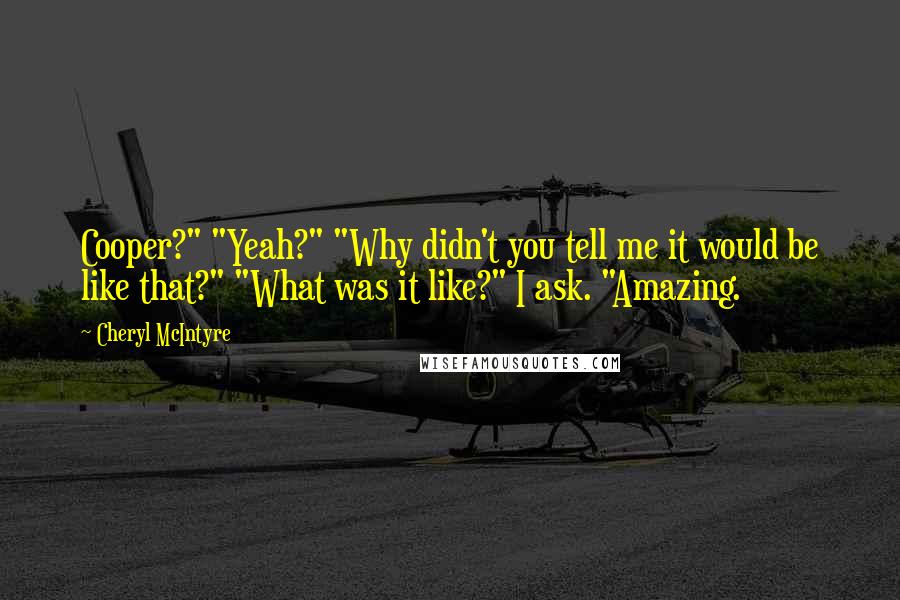 Cheryl McIntyre Quotes: Cooper?" "Yeah?" "Why didn't you tell me it would be like that?" "What was it like?" I ask. "Amazing.
