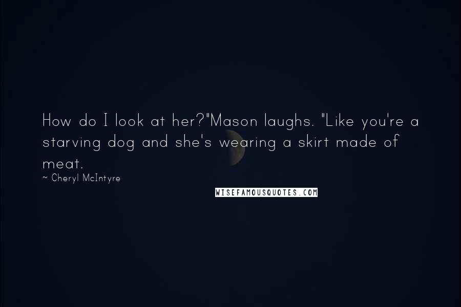 Cheryl McIntyre Quotes: How do I look at her?"Mason laughs. "Like you're a starving dog and she's wearing a skirt made of meat.