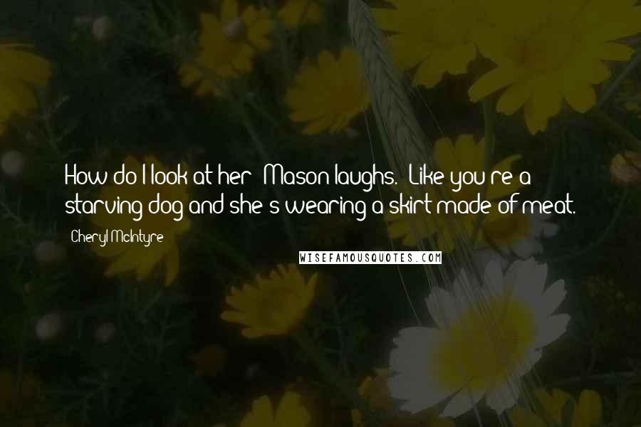 Cheryl McIntyre Quotes: How do I look at her?"Mason laughs. "Like you're a starving dog and she's wearing a skirt made of meat.