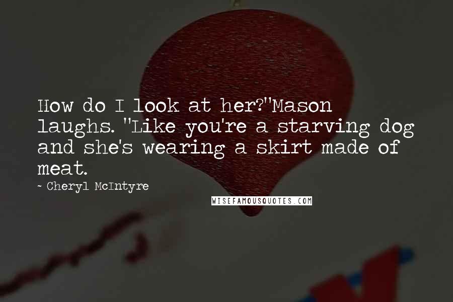 Cheryl McIntyre Quotes: How do I look at her?"Mason laughs. "Like you're a starving dog and she's wearing a skirt made of meat.