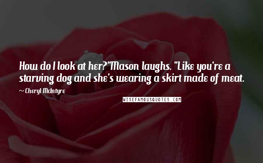 Cheryl McIntyre Quotes: How do I look at her?"Mason laughs. "Like you're a starving dog and she's wearing a skirt made of meat.