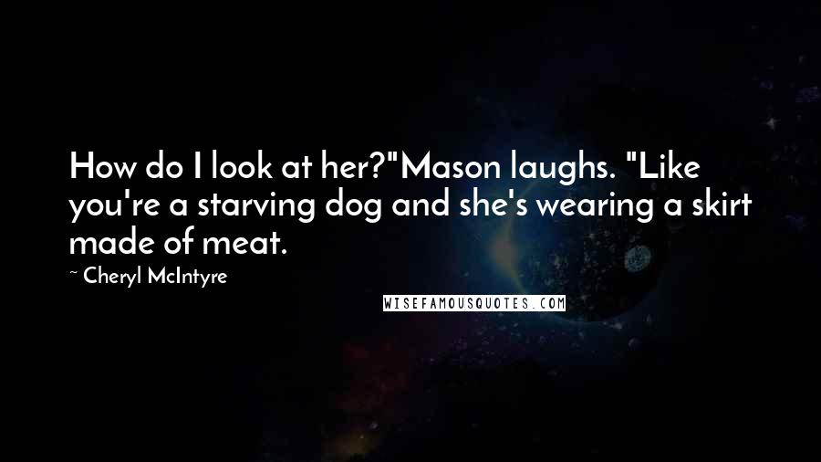 Cheryl McIntyre Quotes: How do I look at her?"Mason laughs. "Like you're a starving dog and she's wearing a skirt made of meat.