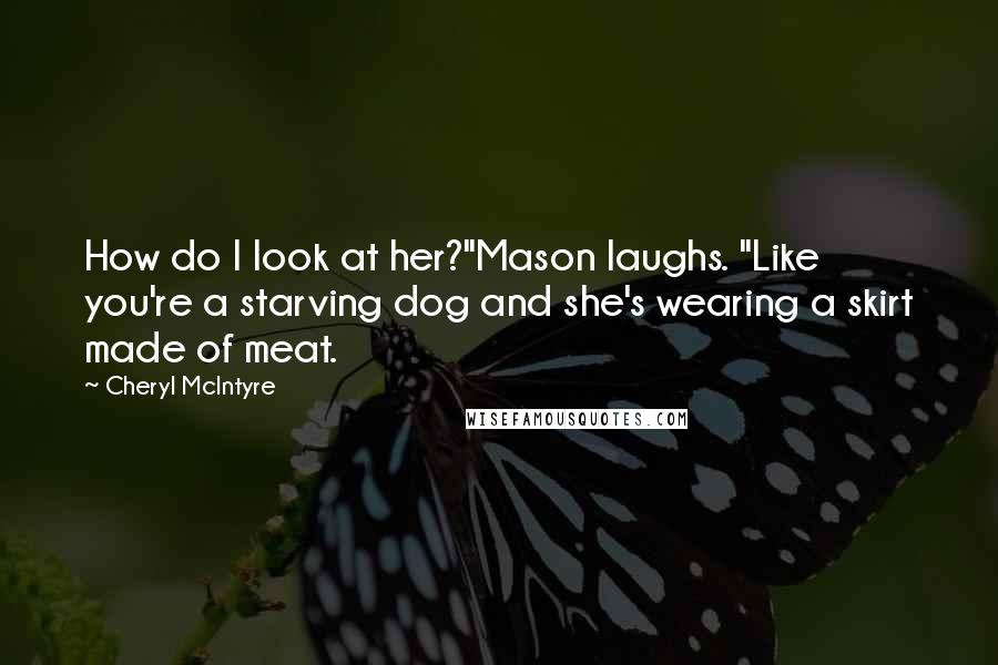 Cheryl McIntyre Quotes: How do I look at her?"Mason laughs. "Like you're a starving dog and she's wearing a skirt made of meat.