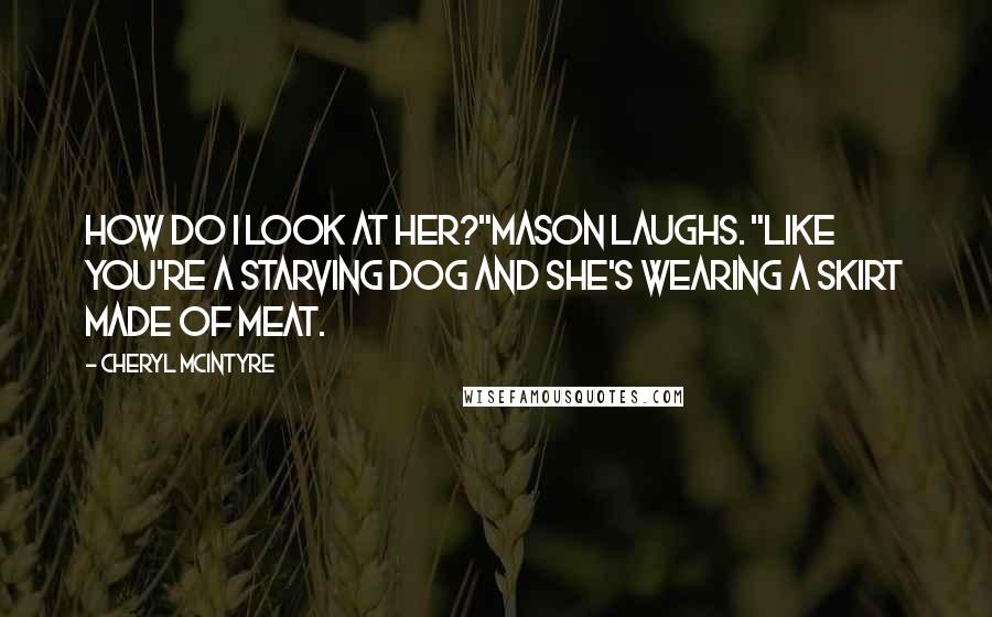 Cheryl McIntyre Quotes: How do I look at her?"Mason laughs. "Like you're a starving dog and she's wearing a skirt made of meat.