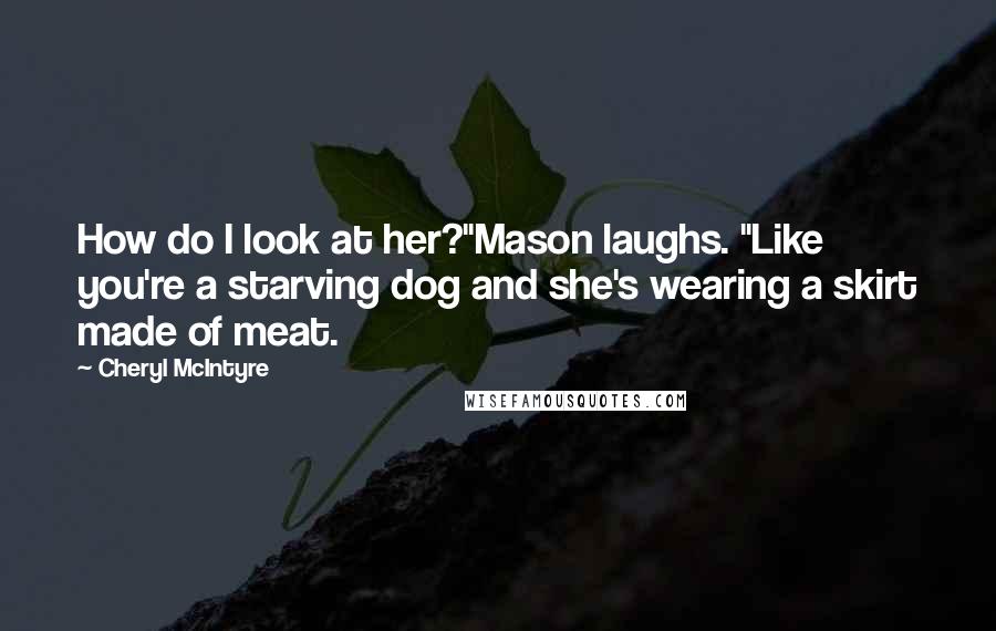 Cheryl McIntyre Quotes: How do I look at her?"Mason laughs. "Like you're a starving dog and she's wearing a skirt made of meat.