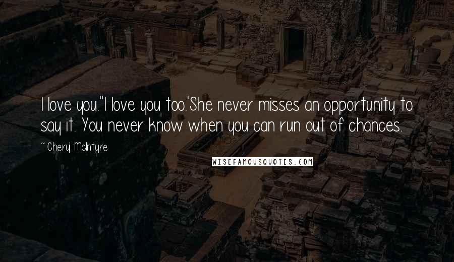 Cheryl McIntyre Quotes: I love you.''I love you too.'She never misses an opportunity to say it. You never know when you can run out of chances.