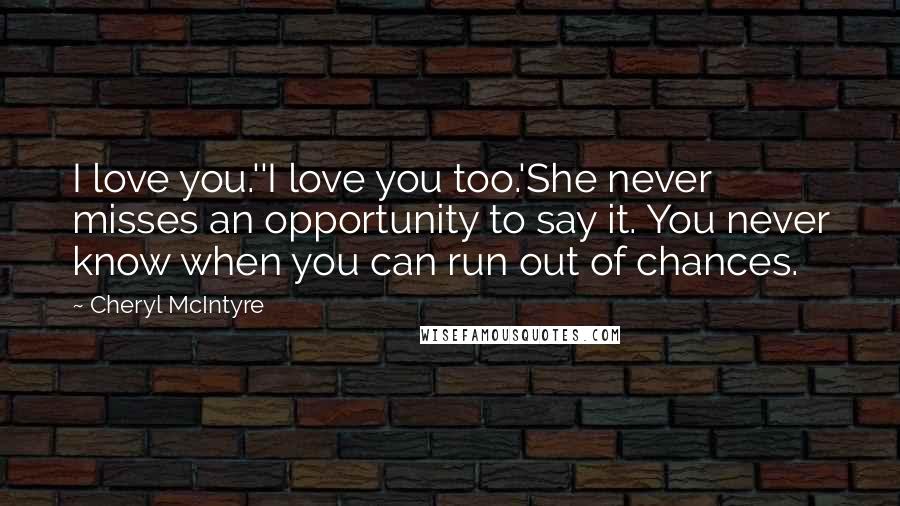 Cheryl McIntyre Quotes: I love you.''I love you too.'She never misses an opportunity to say it. You never know when you can run out of chances.