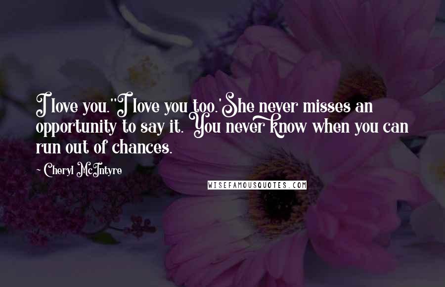 Cheryl McIntyre Quotes: I love you.''I love you too.'She never misses an opportunity to say it. You never know when you can run out of chances.