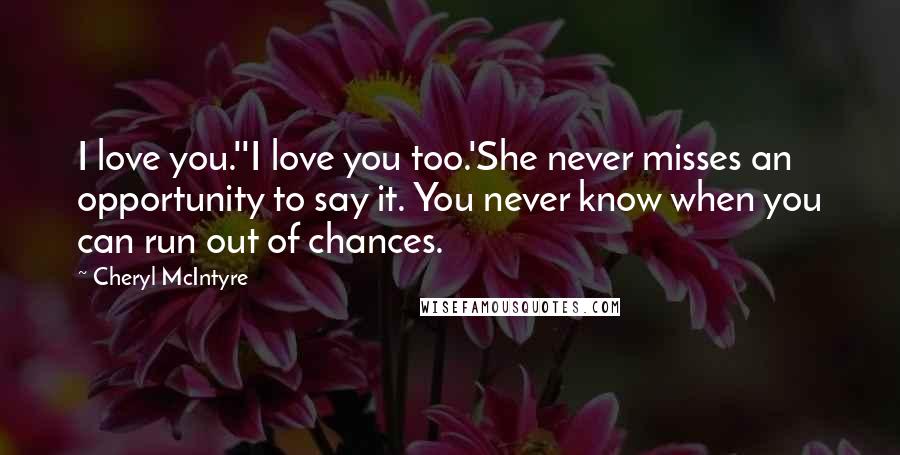 Cheryl McIntyre Quotes: I love you.''I love you too.'She never misses an opportunity to say it. You never know when you can run out of chances.