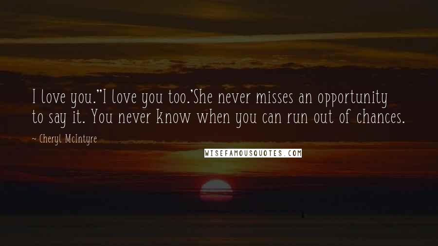 Cheryl McIntyre Quotes: I love you.''I love you too.'She never misses an opportunity to say it. You never know when you can run out of chances.