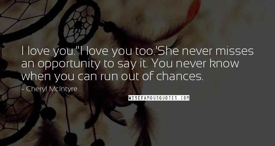 Cheryl McIntyre Quotes: I love you.''I love you too.'She never misses an opportunity to say it. You never know when you can run out of chances.