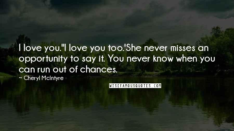 Cheryl McIntyre Quotes: I love you.''I love you too.'She never misses an opportunity to say it. You never know when you can run out of chances.