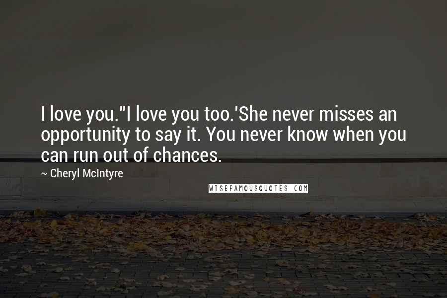 Cheryl McIntyre Quotes: I love you.''I love you too.'She never misses an opportunity to say it. You never know when you can run out of chances.