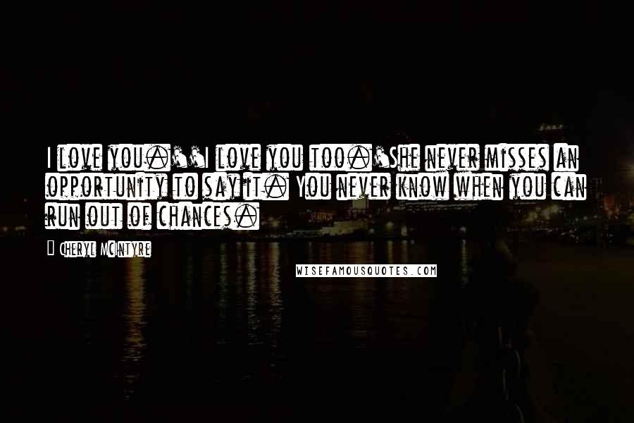 Cheryl McIntyre Quotes: I love you.''I love you too.'She never misses an opportunity to say it. You never know when you can run out of chances.