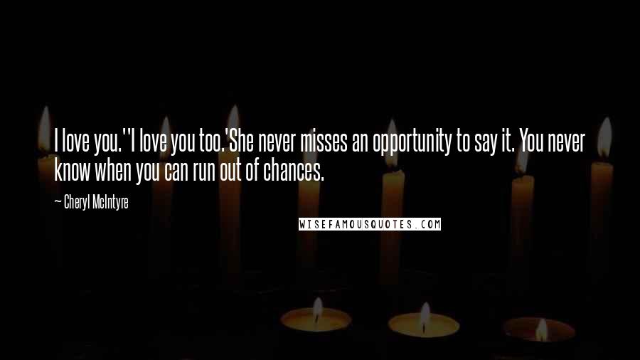 Cheryl McIntyre Quotes: I love you.''I love you too.'She never misses an opportunity to say it. You never know when you can run out of chances.