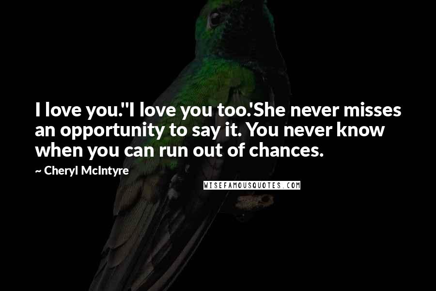 Cheryl McIntyre Quotes: I love you.''I love you too.'She never misses an opportunity to say it. You never know when you can run out of chances.