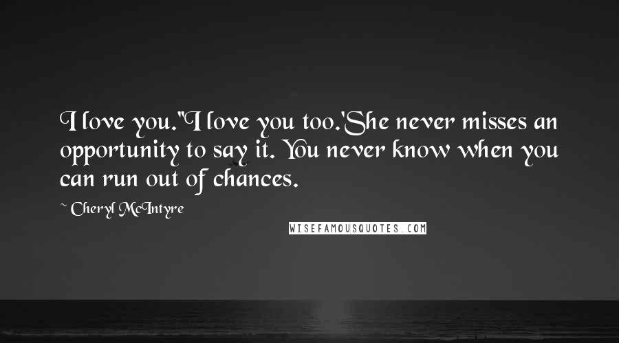 Cheryl McIntyre Quotes: I love you.''I love you too.'She never misses an opportunity to say it. You never know when you can run out of chances.