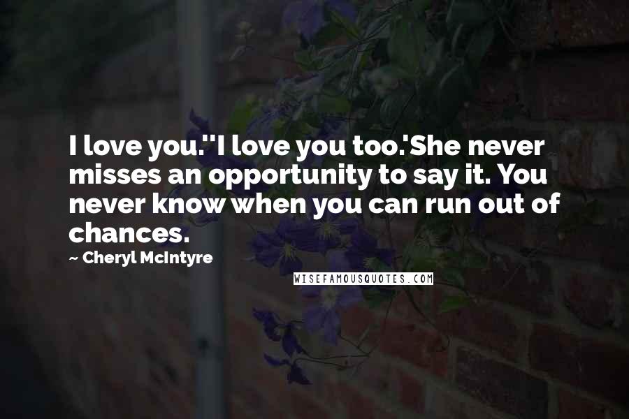 Cheryl McIntyre Quotes: I love you.''I love you too.'She never misses an opportunity to say it. You never know when you can run out of chances.