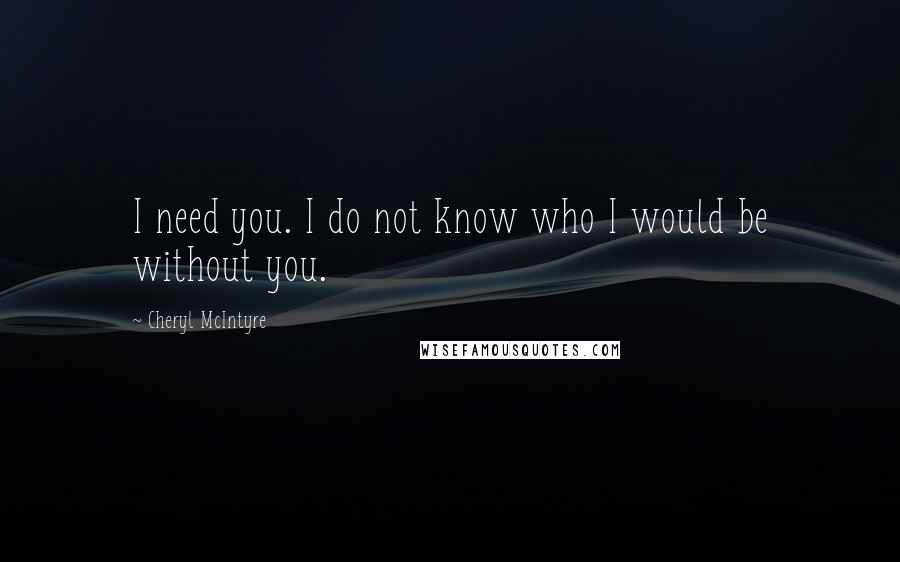 Cheryl McIntyre Quotes: I need you. I do not know who I would be without you.