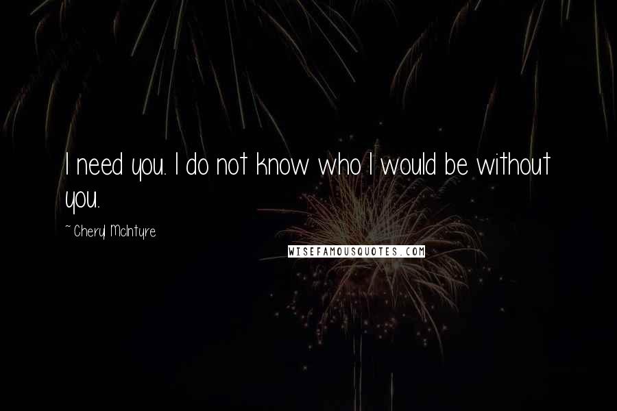 Cheryl McIntyre Quotes: I need you. I do not know who I would be without you.