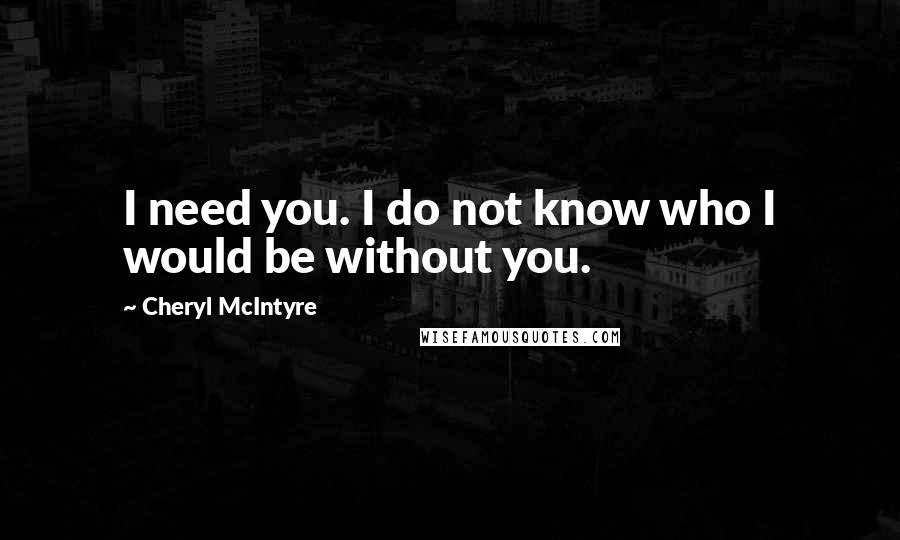 Cheryl McIntyre Quotes: I need you. I do not know who I would be without you.