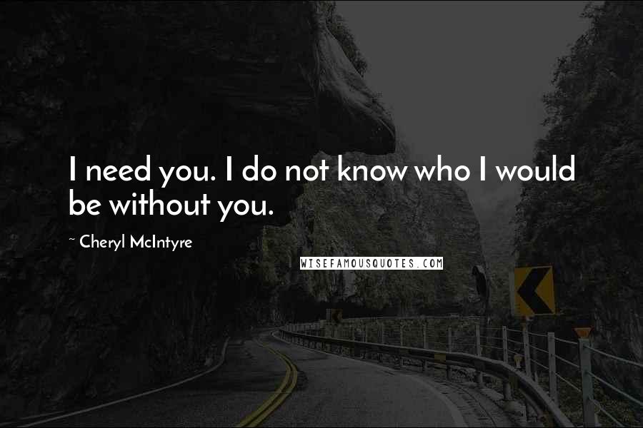 Cheryl McIntyre Quotes: I need you. I do not know who I would be without you.