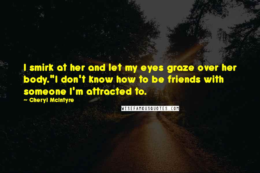 Cheryl McIntyre Quotes: I smirk at her and let my eyes graze over her body."I don't know how to be friends with someone I'm attracted to.