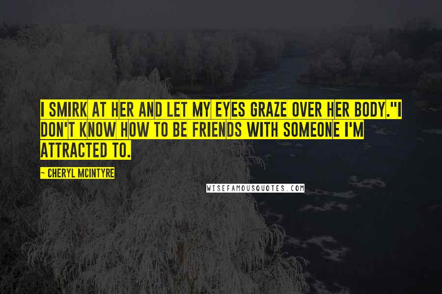 Cheryl McIntyre Quotes: I smirk at her and let my eyes graze over her body."I don't know how to be friends with someone I'm attracted to.