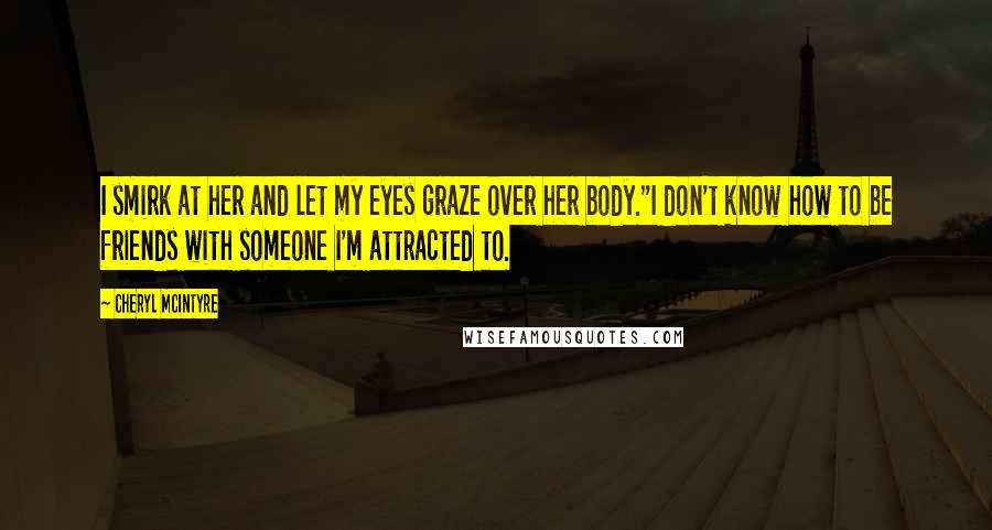 Cheryl McIntyre Quotes: I smirk at her and let my eyes graze over her body."I don't know how to be friends with someone I'm attracted to.