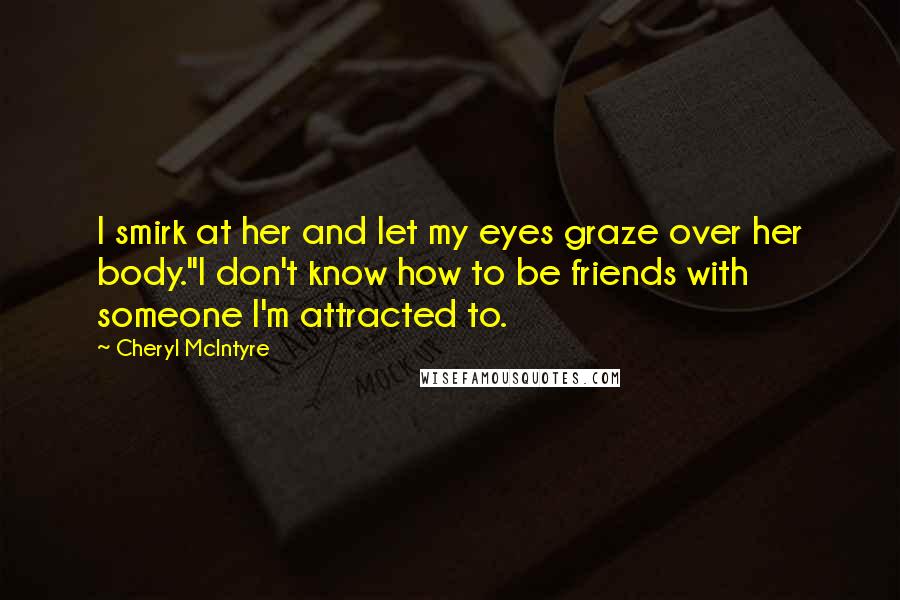 Cheryl McIntyre Quotes: I smirk at her and let my eyes graze over her body."I don't know how to be friends with someone I'm attracted to.