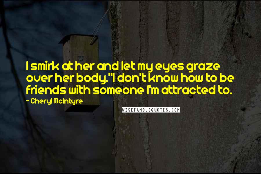 Cheryl McIntyre Quotes: I smirk at her and let my eyes graze over her body."I don't know how to be friends with someone I'm attracted to.