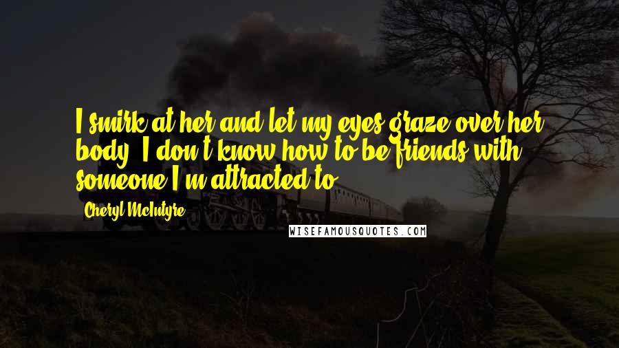 Cheryl McIntyre Quotes: I smirk at her and let my eyes graze over her body."I don't know how to be friends with someone I'm attracted to.