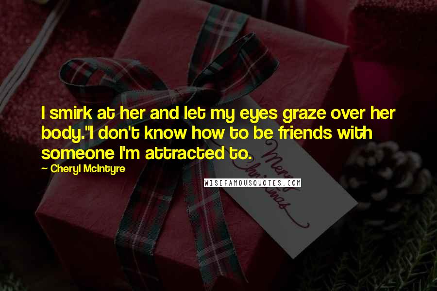 Cheryl McIntyre Quotes: I smirk at her and let my eyes graze over her body."I don't know how to be friends with someone I'm attracted to.