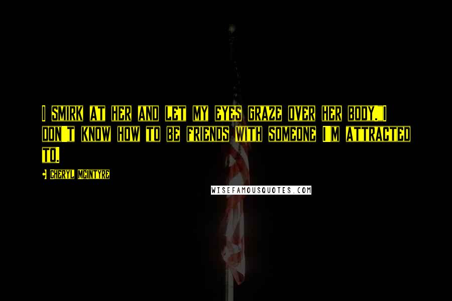 Cheryl McIntyre Quotes: I smirk at her and let my eyes graze over her body."I don't know how to be friends with someone I'm attracted to.
