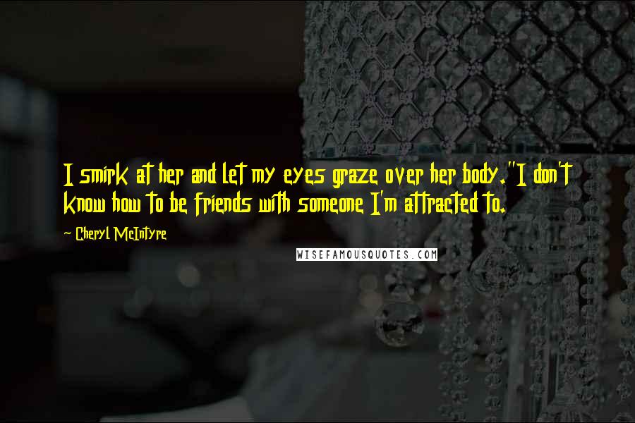 Cheryl McIntyre Quotes: I smirk at her and let my eyes graze over her body."I don't know how to be friends with someone I'm attracted to.