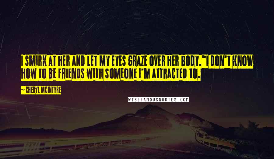 Cheryl McIntyre Quotes: I smirk at her and let my eyes graze over her body."I don't know how to be friends with someone I'm attracted to.