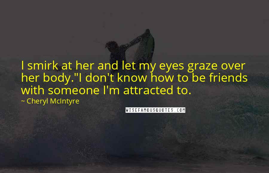 Cheryl McIntyre Quotes: I smirk at her and let my eyes graze over her body."I don't know how to be friends with someone I'm attracted to.