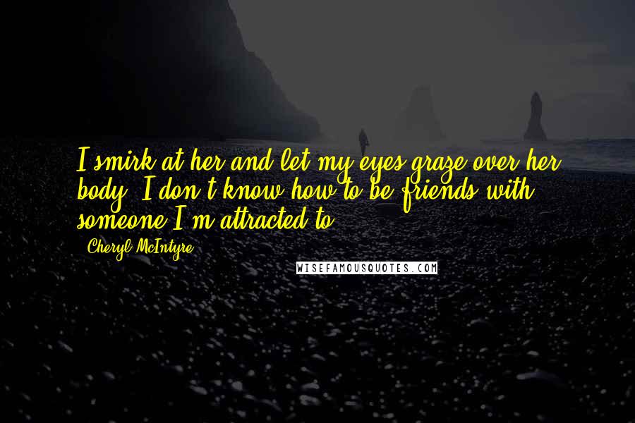 Cheryl McIntyre Quotes: I smirk at her and let my eyes graze over her body."I don't know how to be friends with someone I'm attracted to.